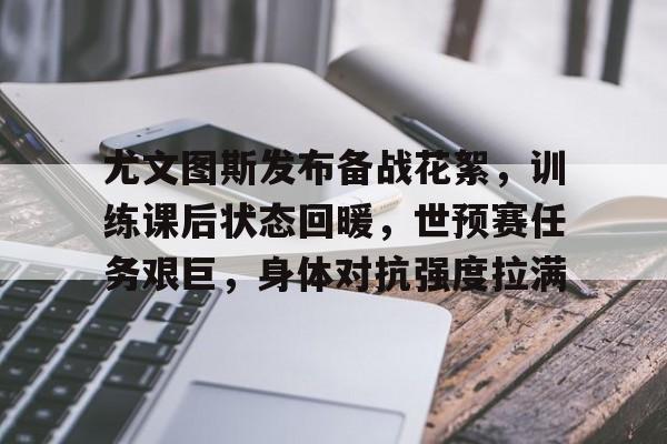 九游APP官网-尤文图斯发布备战花絮，训练课后状态回暖，世预赛任务艰巨，身体对抗强度拉满的简单介绍