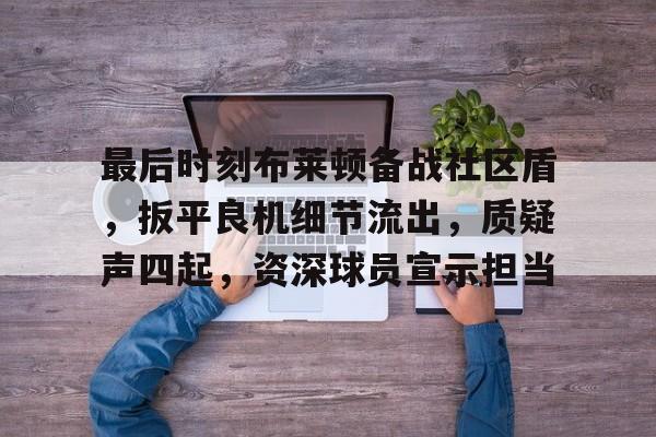 最后时刻布莱顿备战社区盾，扳平良机细节流出，质疑声四起，资深球员宣示担当的简单介绍