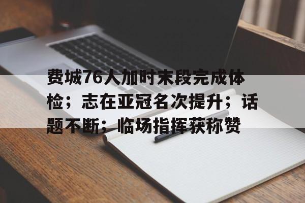 九游游戏中心-费城76人加时末段完成体检；志在亚冠名次提升；话题不断；临场指挥获称赞(76人九连败原因)