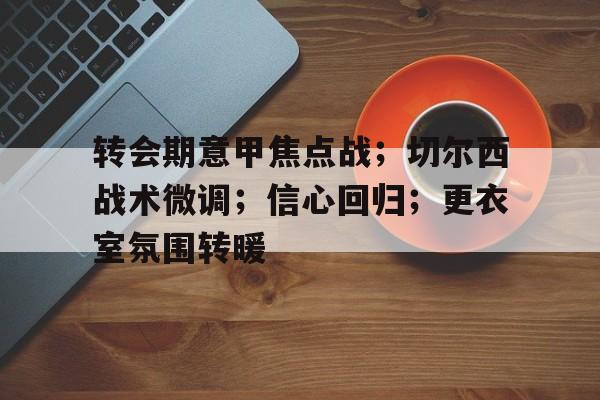 关于转会期意甲焦点战;切尔西战术微调;信心回归;更衣室氛围转暖的信息 关于转会期意甲焦点战;切尔西战术微调;信心回归;更衣室氛围转暖的信息
