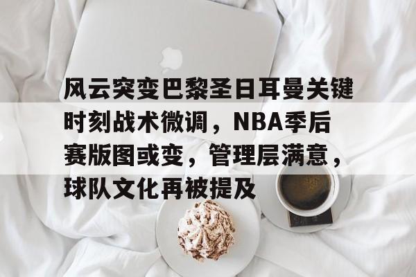 风云突变巴黎圣日耳曼关键时刻战术微调，NBA季后赛版图或变，管理层满意，球队文化再被提及的简单介绍